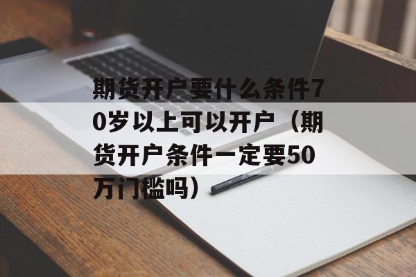 期货开户要什么条件70岁以上可以开户（期货开户条件一定要50万门槛吗）