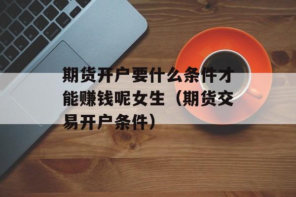 期货开户要什么条件才能赚钱呢女生（期货交易开户条件）
