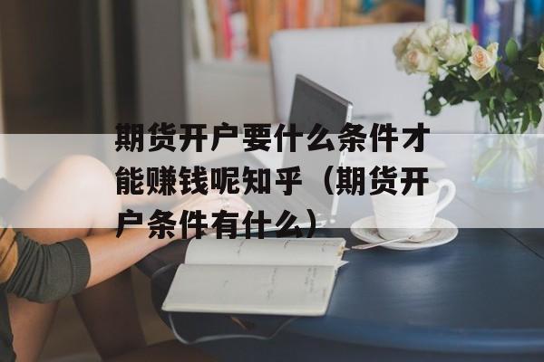 期货开户要什么条件才能赚钱呢知乎（期货开户条件有什么）
