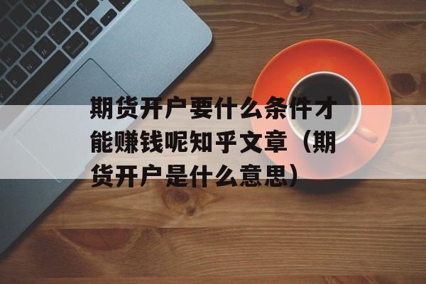 期货开户要什么条件才能赚钱呢知乎文章（期货开户是什么意思）