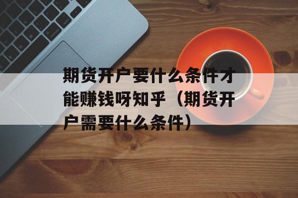 期货开户要什么条件才能赚钱呀知乎（期货开户需要什么条件）