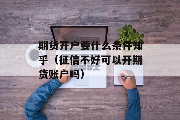 期货开户要什么条件知乎（征信不好可以开期货账户吗）