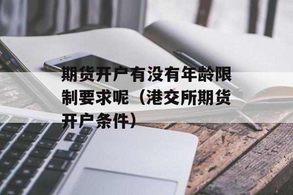 期货开户有没有年龄限制要求呢（港交所期货开户条件）