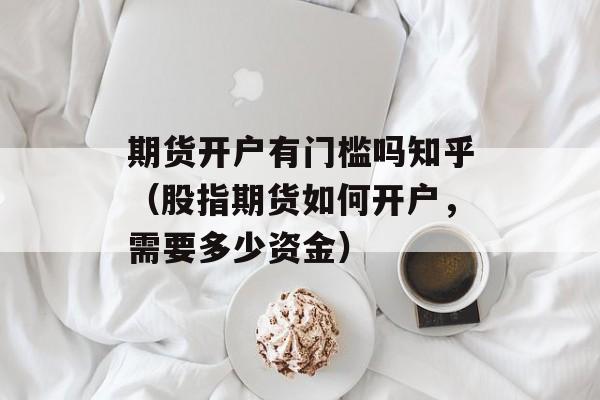 期货开户有门槛吗知乎（股指期货如何开户，需要多少资金）