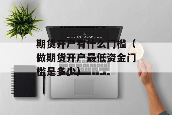 期货开户有什么门槛（做期货开户最低资金门槛是多少）