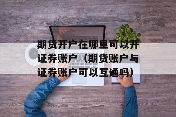 期货开户在哪里可以开证券账户（期货账户与证券账户可以互通吗）