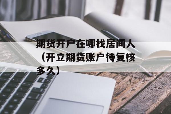 期货开户在哪找居间人（开立期货账户待复核多久）
