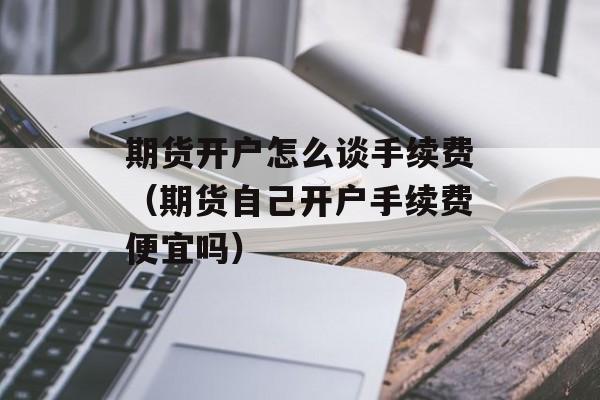 期货开户怎么谈手续费（期货自己开户手续费便宜吗）