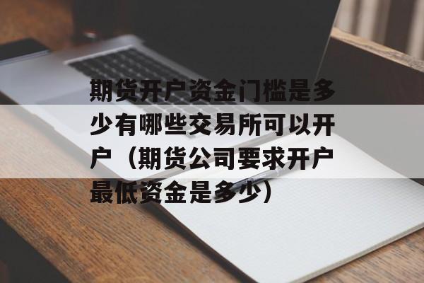 期货开户资金门槛是多少有哪些交易所可以开户（期货公司要求开户最低资金是多少）
