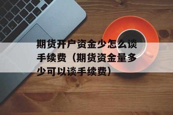 期货开户资金少怎么谈手续费（期货资金量多少可以谈手续费）