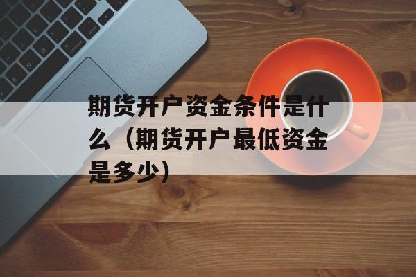 期货开户资金条件是什么（期货开户最低资金是多少）