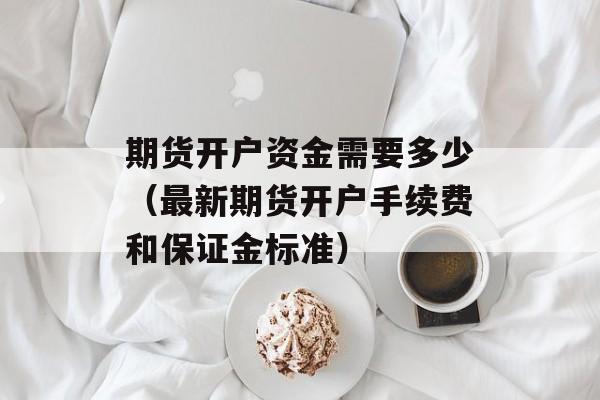 期货开户资金需要多少（最新期货开户手续费和保证金标准）