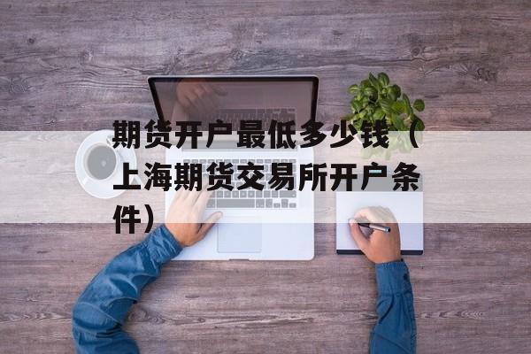期货开户最低多少钱（上海期货交易所开户条件）