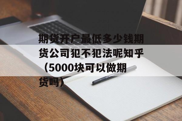 期货开户最低多少钱期货公司犯不犯法呢知乎（5000块可以做期货吗）
