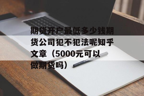 期货开户最低多少钱期货公司犯不犯法呢知乎文章（5000元可以做期货吗）