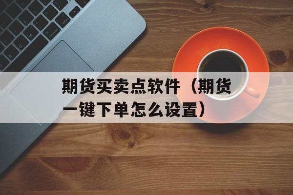 期货买卖点软件（期货一键下单怎么设置）