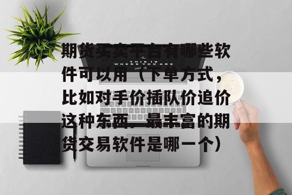 期货买卖平台有哪些软件可以用（下单方式	，比如对手价插队价追价这种东西。最丰富的期货交易软件是哪一个）