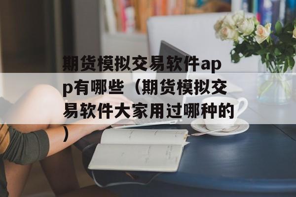 期货模拟交易软件app有哪些（期货模拟交易软件大家用过哪种的）