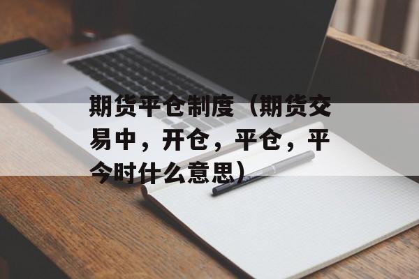 期货平仓制度（期货交易中，开仓，平仓，平今时什么意思）