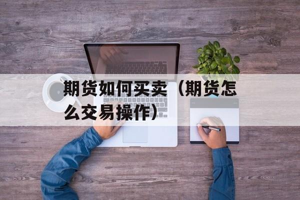 期货如何买卖（期货怎么交易操作）