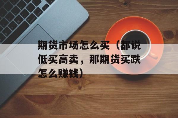 期货市场怎么买（都说低买高卖，那期货买跌怎么赚钱）