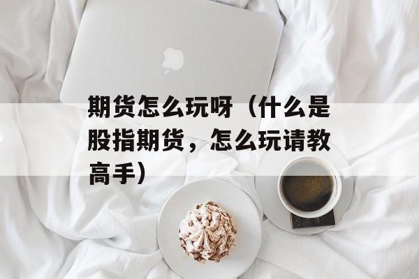 期货怎么玩呀（什么是股指期货，怎么玩请教高手）