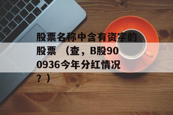 股票名称中含有资字的股票 （查，B股900936今年分红情况？）