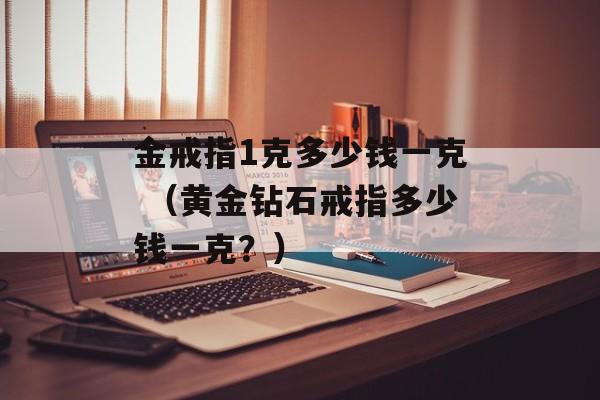 金戒指1克多少钱一克 （黄金钻石戒指多少钱一克？）