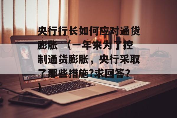 央行行长如何应对通货膨胀 （一年来为了控制通货膨胀，央行采取了那些措施?求回答？）