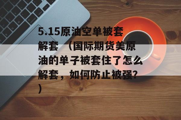 5.15原油空单被套解套 （国际期货美原油的单子被套住了怎么解套，如何防止被强？）