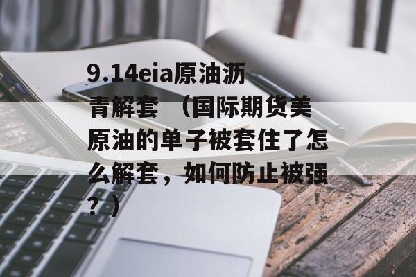 9.14eia原油沥青解套 （国际期货美原油的单子被套住了怎么解套，如何防止被强？）