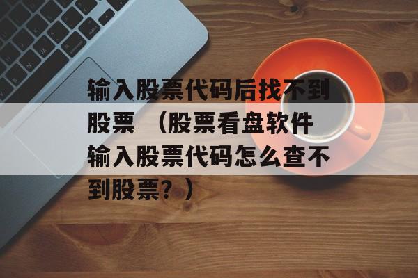 输入股票代码后找不到股票 （股票看盘软件输入股票代码怎么查不到股票？）