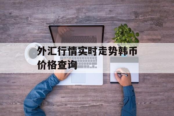 外汇行情实时走势韩币价格查询