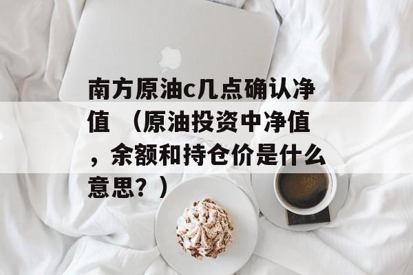 南方原油c几点确认净值 （原油投资中净值，余额和持仓价是什么意思？）