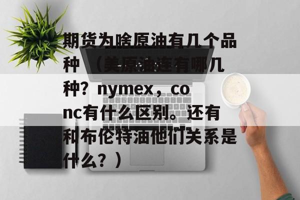 期货为啥原油有几个品种 （美原油连有哪几种？nymex，conc有什么区别。还有和布伦特油他们关系是什么？）