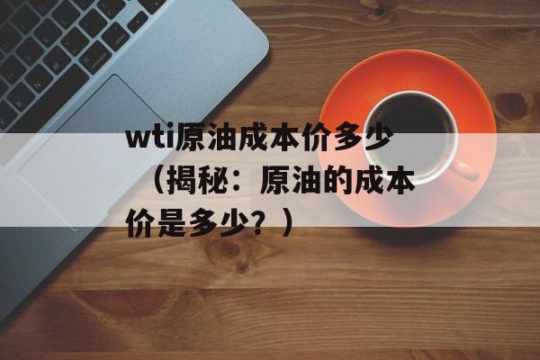 wti原油成本价多少 （揭秘：原油的成本价是多少？）
