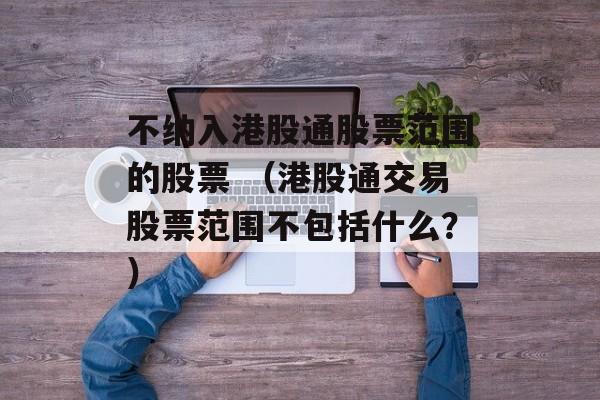 不纳入港股通股票范围的股票 （港股通交易股票范围不包括什么？）