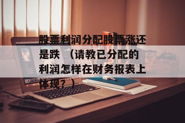 股票利润分配股票涨还是跌 （请教已分配的利润怎样在财务报表上体现？）