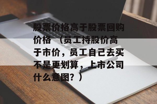 股票价格高于股票回购价格 （员工持股价高于市价，员工自己去买不是更划算，上市公司什么意图？）