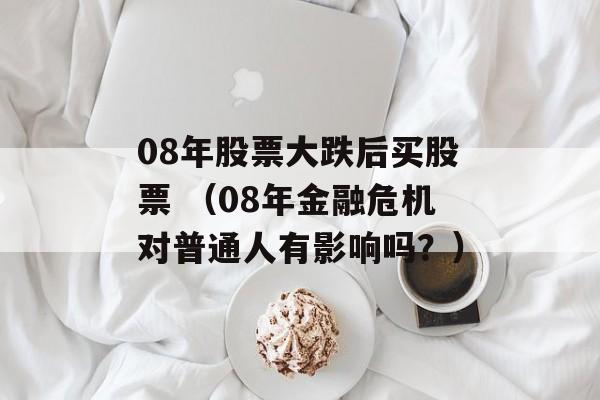 08年股票大跌后买股票 （08年金融危机对普通人有影响吗？）