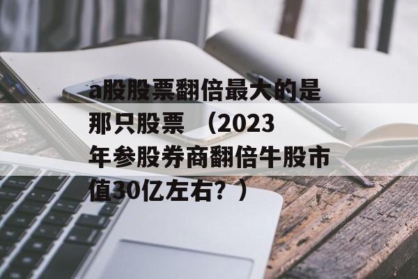 a股股票翻倍最大的是那只股票 （2023年参股券商翻倍牛股市值30亿左右？）