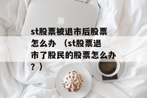 st股票被退市后股票怎么办 （st股票退市了股民的股票怎么办？）