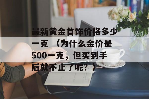 最新黄金首饰价格多少一克 （为什么金价是500一克，但买到手后就不止了呢？）