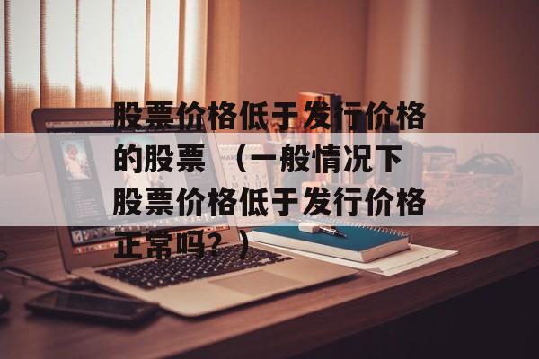 股票价格低于发行价格的股票 （一般情况下股票价格低于发行价格正常吗？）