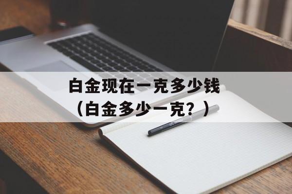 白金现在一克多少钱 （白金多少一克？）