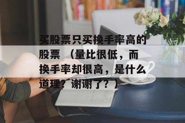 买股票只买换手率高的股票 （量比很低，而换手率却很高，是什么道理？谢谢了？）