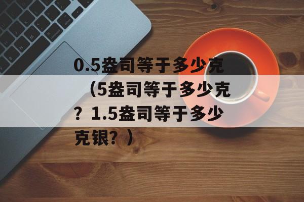 0.5盎司等于多少克 （5盎司等于多少克？1.5盎司等于多少克银？）
