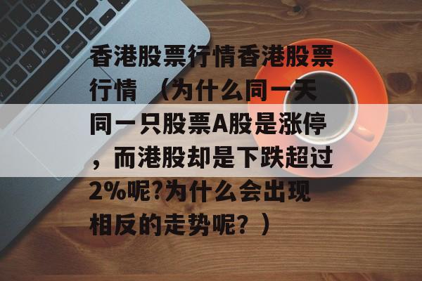 香港股票行情香港股票行情 （为什么同一天同一只股票A股是涨停，而港股却是下跌超过2%呢?为什么会出现相反的走势呢？）