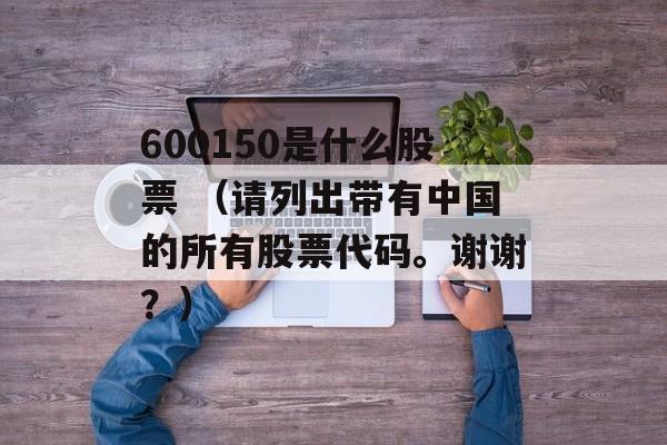 600150是什么股票 （请列出带有中国的所有股票代码。谢谢？）