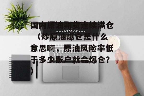 国内原油期货连续满仓 （炒原油爆仓是什么意思啊，原油风险率低于多少账户就会爆仓？）